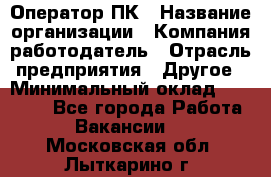 Оператор ПК › Название организации ­ Компания-работодатель › Отрасль предприятия ­ Другое › Минимальный оклад ­ 20 000 - Все города Работа » Вакансии   . Московская обл.,Лыткарино г.